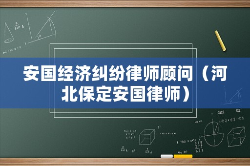 安國經(jīng)濟(jì)糾紛律師顧問（河北保定安國律師）