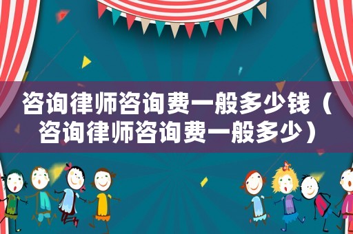 咨詢律師咨詢費(fèi)一般多少錢（咨詢律師咨詢費(fèi)一般多少）
