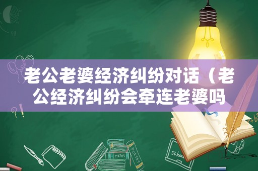 老公老婆經濟糾紛對話（老公經濟糾紛會牽連老婆嗎）