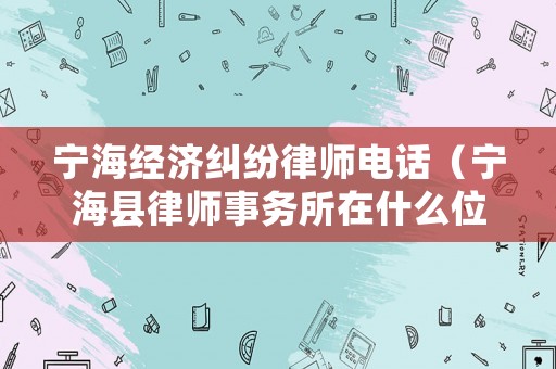 寧海經(jīng)濟(jì)糾紛律師電話（寧海縣律師事務(wù)所在什么位置）