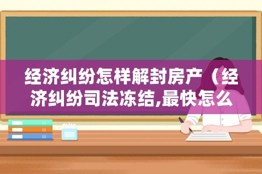 經(jīng)濟(jì)糾紛怎樣解封房產(chǎn)（經(jīng)濟(jì)糾紛司法凍結(jié),最快怎么解凍）