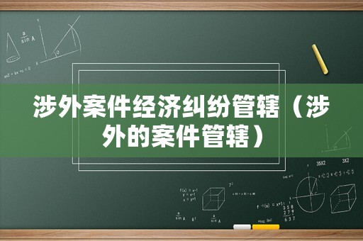 涉外案件經(jīng)濟(jì)糾紛管轄（涉外的案件管轄）