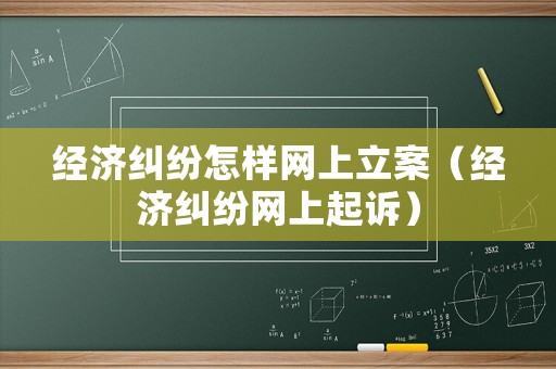 經(jīng)濟糾紛怎樣網(wǎng)上立案（經(jīng)濟糾紛網(wǎng)上起訴）
