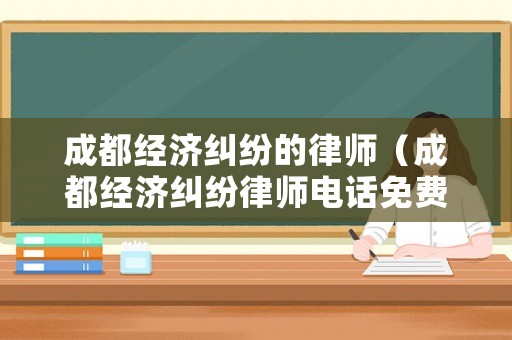 成都經(jīng)濟(jì)糾紛的律師（成都經(jīng)濟(jì)糾紛律師電話免費(fèi)查詢）