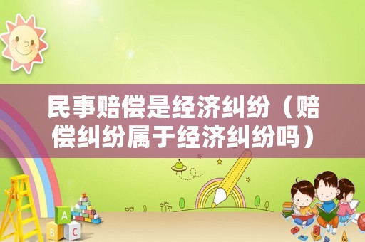 民事賠償是經(jīng)濟糾紛（賠償糾紛屬于經(jīng)濟糾紛嗎）