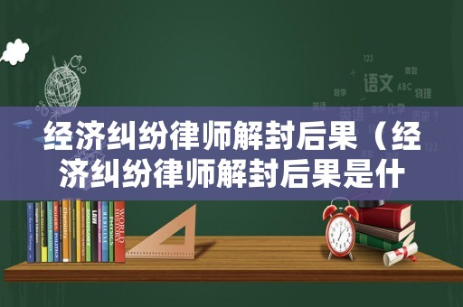 經(jīng)濟(jì)糾紛律師解封后果（經(jīng)濟(jì)糾紛律師解封后果是什么）