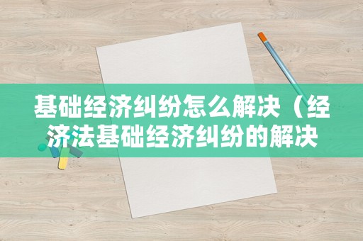 基礎(chǔ)經(jīng)濟糾紛怎么解決（經(jīng)濟法基礎(chǔ)經(jīng)濟糾紛的解決途徑）