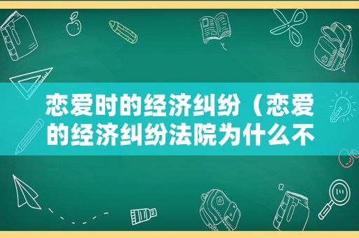 戀愛時(shí)的經(jīng)濟(jì)糾紛（戀愛的經(jīng)濟(jì)糾紛法院為什么不按對(duì)方收入和生活條件判）