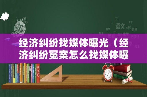 經(jīng)濟(jì)糾紛找媒體曝光（經(jīng)濟(jì)糾紛冤案怎么找媒體曝光）