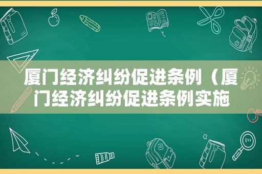 廈門經(jīng)濟(jì)糾紛促進(jìn)條例（廈門經(jīng)濟(jì)糾紛促進(jìn)條例實(shí)施時(shí)間）
