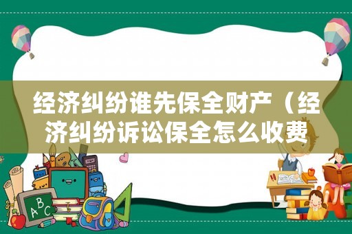 經(jīng)濟(jì)糾紛誰先保全財產(chǎn)（經(jīng)濟(jì)糾紛訴訟保全怎么收費）