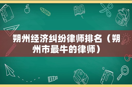 朔州經(jīng)濟糾紛律師排名（朔州市最牛的律師）