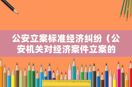 公安立案標(biāo)準(zhǔn)經(jīng)濟(jì)糾紛（公安機(jī)關(guān)對(duì)經(jīng)濟(jì)案件立案的條件）
