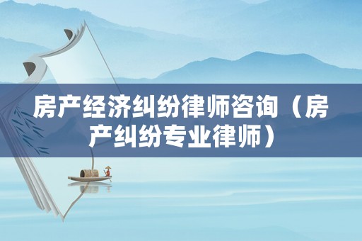 房產(chǎn)經(jīng)濟糾紛律師咨詢（房產(chǎn)糾紛專業(yè)律師）