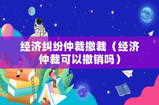 經濟糾紛仲裁撤裁（經濟仲裁可以撤銷嗎）
