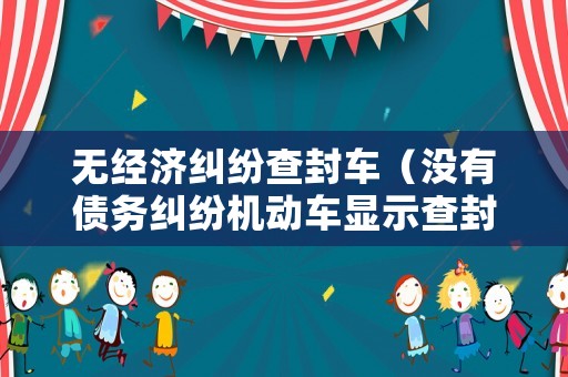 無經(jīng)濟糾紛查封車（沒有債務糾紛機動車顯示查封什么意思）