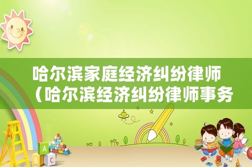 哈爾濱家庭經(jīng)濟(jì)糾紛律師（哈爾濱經(jīng)濟(jì)糾紛律師事務(wù)所）