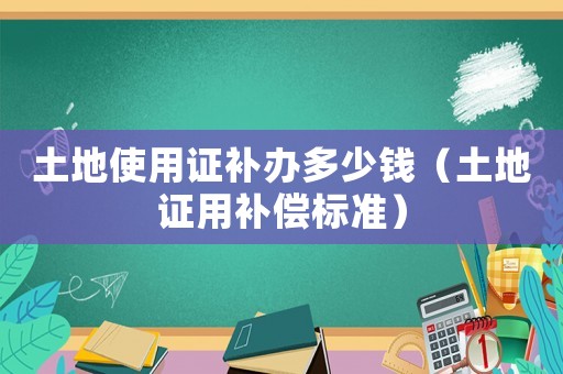 土地使用證補(bǔ)辦多少錢（土地證用補(bǔ)償標(biāo)準(zhǔn)）