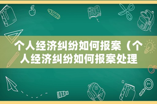 個(gè)人經(jīng)濟(jì)糾紛如何報(bào)案（個(gè)人經(jīng)濟(jì)糾紛如何報(bào)案處理）