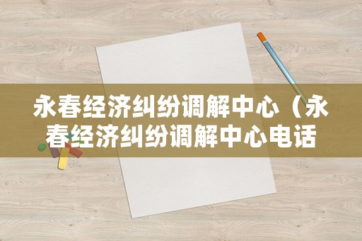 永春經(jīng)濟(jì)糾紛調(diào)解中心（永春經(jīng)濟(jì)糾紛調(diào)解中心電話）