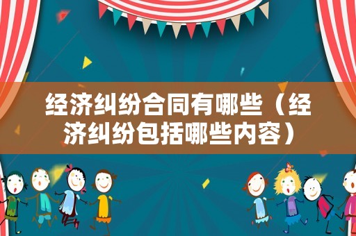 經(jīng)濟(jì)糾紛合同有哪些（經(jīng)濟(jì)糾紛包括哪些內(nèi)容）