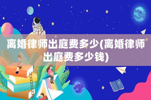 離婚律師出庭費多少(離婚律師出庭費多少錢)