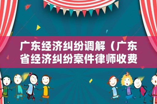 廣東經(jīng)濟(jì)糾紛調(diào)解（廣東省經(jīng)濟(jì)糾紛案件律師收費(fèi)標(biāo)準(zhǔn)）