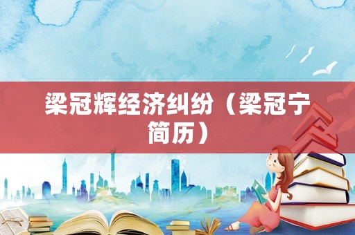梁冠輝經濟糾紛（梁冠寧簡歷）