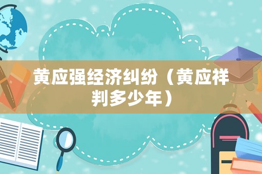 黃應(yīng)強經(jīng)濟糾紛（黃應(yīng)祥判多少年）