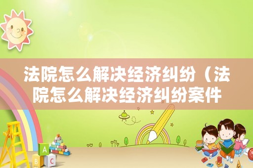法院怎么解決經(jīng)濟糾紛（法院怎么解決經(jīng)濟糾紛案件）