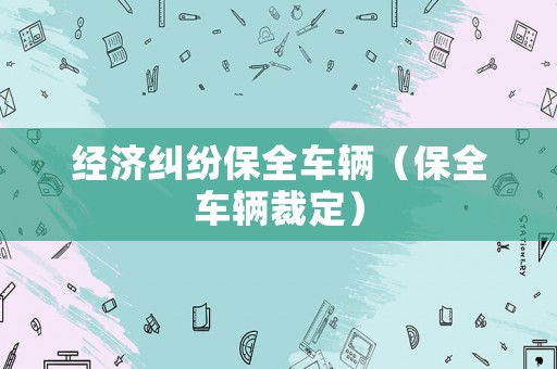 經(jīng)濟(jì)糾紛保全車輛（保全車輛裁定）