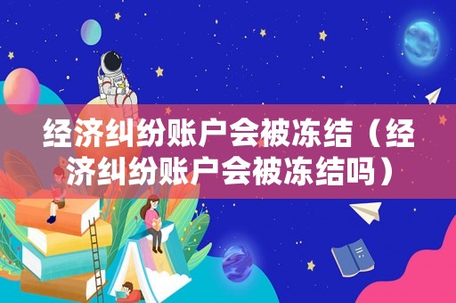 經(jīng)濟糾紛賬戶會被凍結（經(jīng)濟糾紛賬戶會被凍結嗎）
