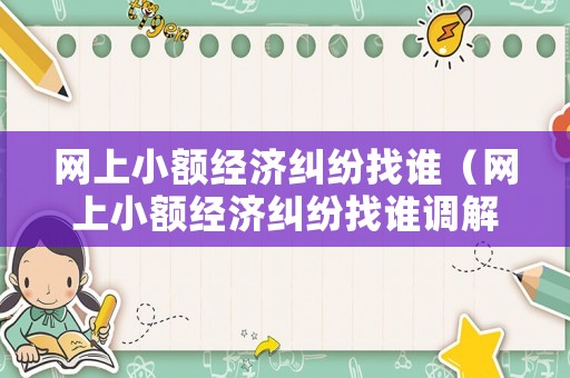 網(wǎng)上小額經(jīng)濟糾紛找誰（網(wǎng)上小額經(jīng)濟糾紛找誰調(diào)解）