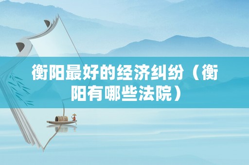 衡陽最好的經(jīng)濟(jì)糾紛（衡陽有哪些法院）