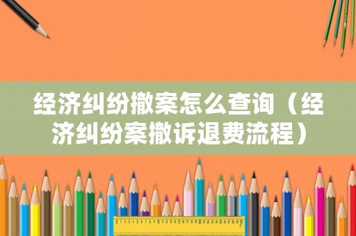 經(jīng)濟(jì)糾紛撤案怎么查詢(xún)（經(jīng)濟(jì)糾紛案撤訴退費(fèi)流程）