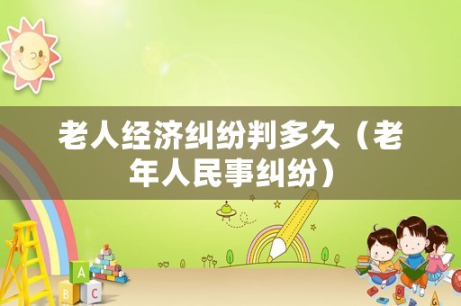 老人經濟糾紛判多久（老年人民事糾紛）