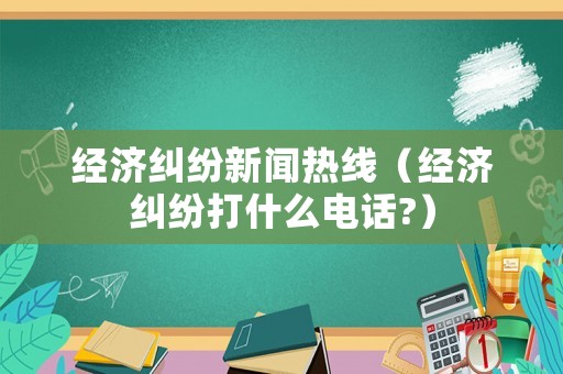 經(jīng)濟糾紛新聞熱線（經(jīng)濟糾紛打什么電話?）