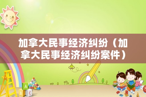 加拿大民事經(jīng)濟(jì)糾紛（加拿大民事經(jīng)濟(jì)糾紛案件）