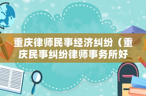 重慶律師民事經(jīng)濟(jì)糾紛（重慶民事糾紛律師事務(wù)所好一點(diǎn)的）