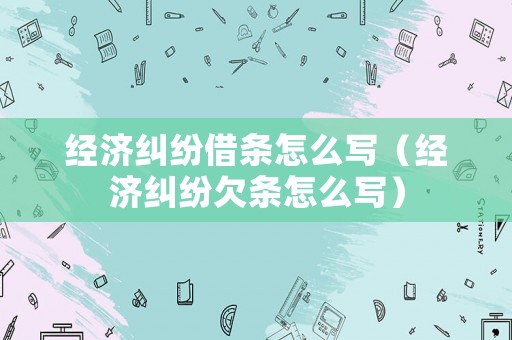 經(jīng)濟(jì)糾紛借條怎么寫（經(jīng)濟(jì)糾紛欠條怎么寫）