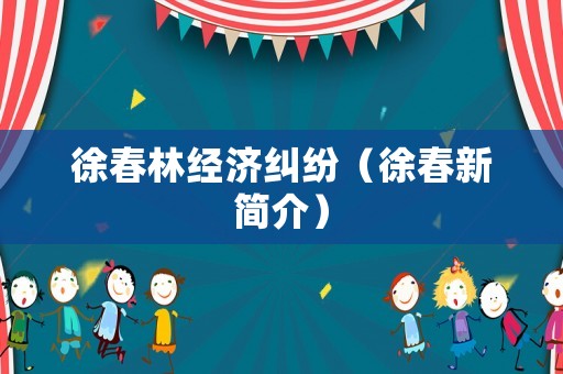 徐春林經(jīng)濟(jì)糾紛（徐春新簡介）