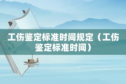 工傷鑒定標準時間規(guī)定（工傷鑒定標準時間）