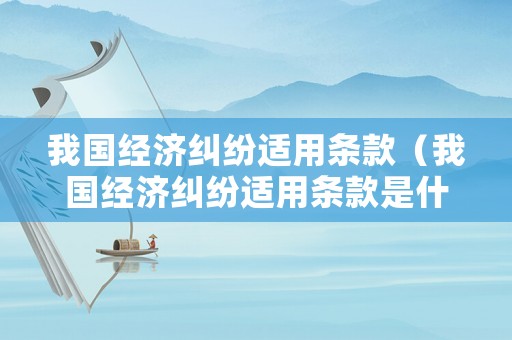 我國經(jīng)濟(jì)糾紛適用條款（我國經(jīng)濟(jì)糾紛適用條款是什么）