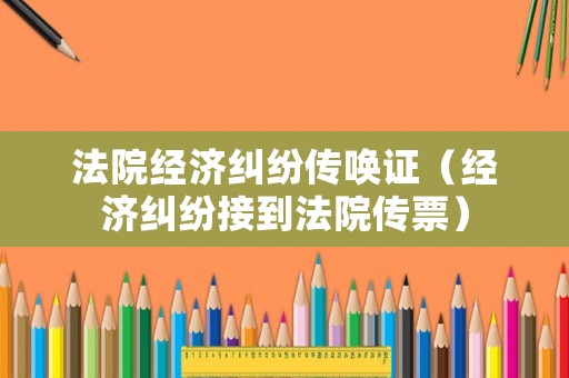 法院經(jīng)濟(jì)糾紛傳喚證（經(jīng)濟(jì)糾紛接到法院傳票）