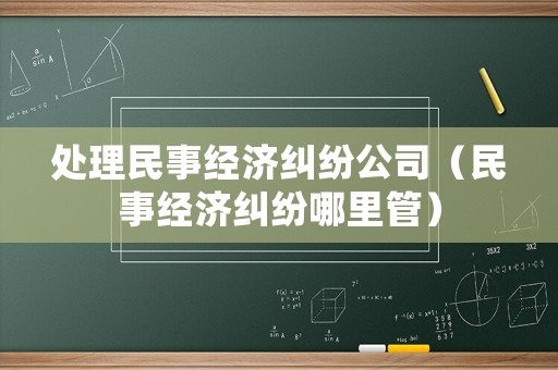 處理民事經(jīng)濟(jì)糾紛公司（民事經(jīng)濟(jì)糾紛哪里管）