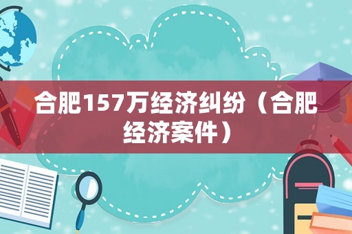 合肥157萬經(jīng)濟糾紛（合肥經(jīng)濟案件）