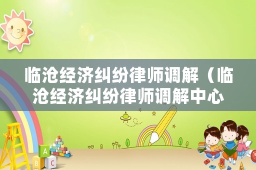 臨滄經(jīng)濟(jì)糾紛律師調(diào)解（臨滄經(jīng)濟(jì)糾紛律師調(diào)解中心電話）