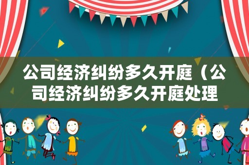 公司經(jīng)濟(jì)糾紛多久開(kāi)庭（公司經(jīng)濟(jì)糾紛多久開(kāi)庭處理）