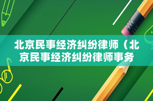 北京民事經(jīng)濟(jì)糾紛律師（北京民事經(jīng)濟(jì)糾紛律師事務(wù)所排名）