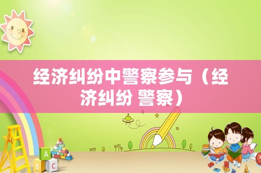 經(jīng)濟(jì)糾紛中警察參與（經(jīng)濟(jì)糾紛 警察）